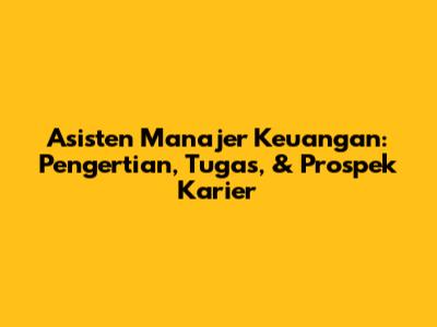 Asisten Manajer Keuangan: Pengertian, Tugas, & Prospek Karier