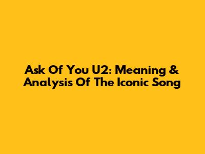 Ask Of You U2: Meaning & Analysis Of The Iconic Song
