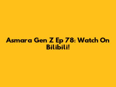 Asmara Gen Z Ep 78: Watch On Bilibili!