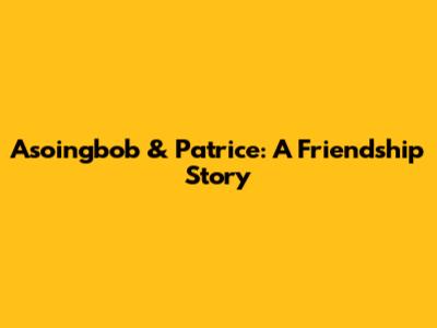 Asoingbob & Patrice: A Friendship Story