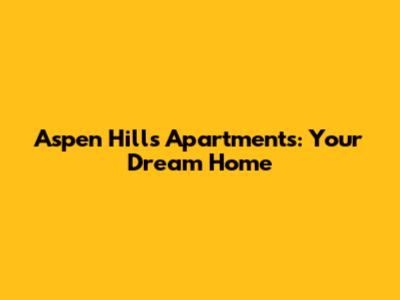 Aspen Hills Apartments: Your Dream Home