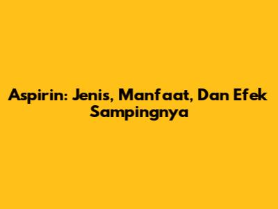 Aspirin: Jenis, Manfaat, Dan Efek Sampingnya