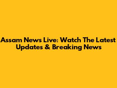Assam News Live: Watch The Latest Updates & Breaking News