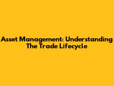 Asset Management: Understanding The Trade Lifecycle