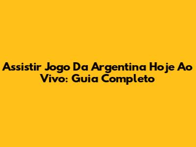 Assistir Jogo Da Argentina Hoje Ao Vivo: Guia Completo