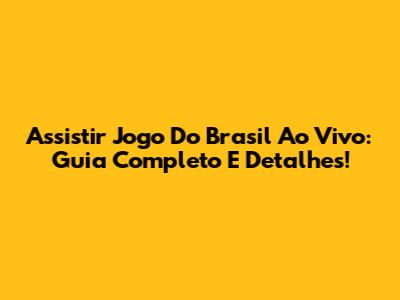 Assistir Jogo Do Brasil Ao Vivo: Guia Completo E Detalhes!