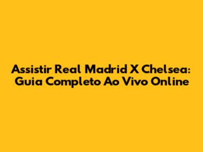Assistir Real Madrid X Chelsea: Guia Completo Ao Vivo Online