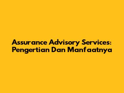 Assurance Advisory Services: Pengertian Dan Manfaatnya