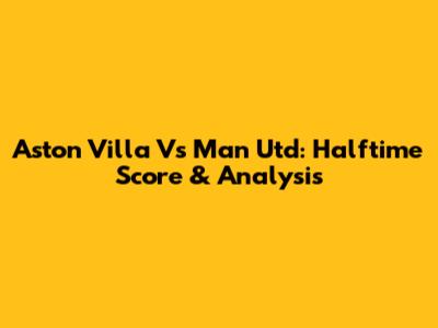 Aston Villa Vs Man Utd: Halftime Score & Analysis