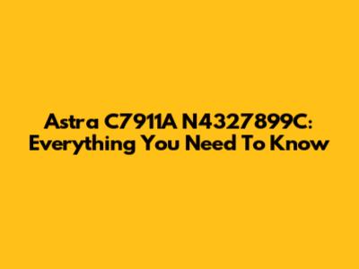 Astra C7911A N4327899C: Everything You Need To Know