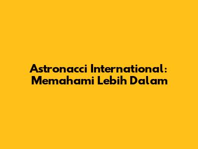 Astronacci International: Memahami Lebih Dalam