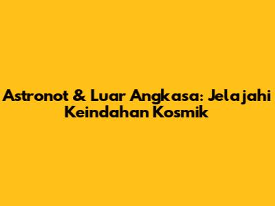 Astronot & Luar Angkasa: Jelajahi Keindahan Kosmik