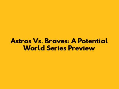 Astros Vs. Braves: A Potential World Series Preview