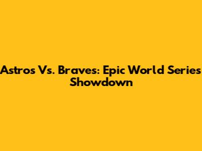 Astros Vs. Braves: Epic World Series Showdown