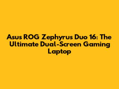 Asus ROG Zephyrus Duo 16: The Ultimate Dual-Screen Gaming Laptop