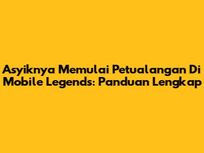 Asyiknya Memulai Petualangan Di Mobile Legends: Panduan Lengkap