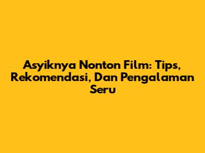 Asyiknya Nonton Film: Tips, Rekomendasi, Dan Pengalaman Seru