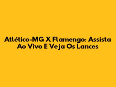 Atlético-MG X Flamengo: Assista Ao Vivo E Veja Os Lances
