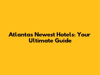 Atlanta's Newest Hotels: Your Ultimate Guide