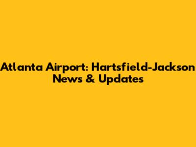 Atlanta Airport: Hartsfield-Jackson News & Updates