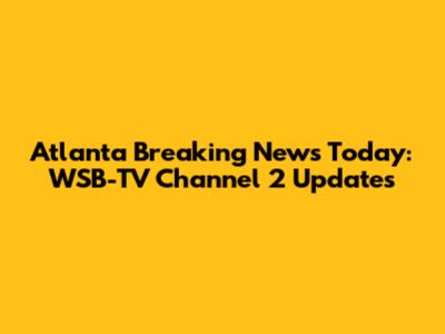 Atlanta Breaking News Today: WSB-TV Channel 2 Updates