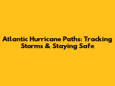 Atlantic Hurricane Paths: Tracking Storms & Staying Safe