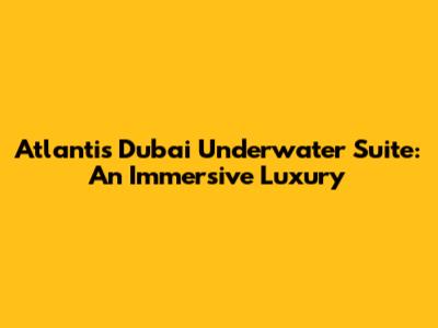 Atlantis Dubai Underwater Suite: An Immersive Luxury