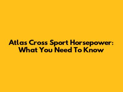 Atlas Cross Sport Horsepower: What You Need To Know