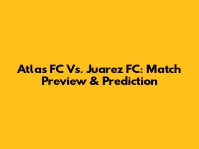 Atlas FC Vs. Juarez FC: Match Preview & Prediction