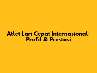 Atlet Lari Cepat Internasional: Profil & Prestasi