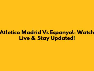 Atletico Madrid Vs Espanyol: Watch Live & Stay Updated!