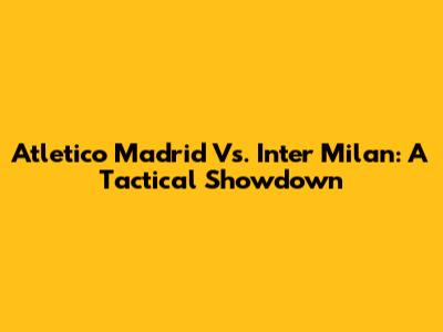 Atletico Madrid Vs. Inter Milan: A Tactical Showdown