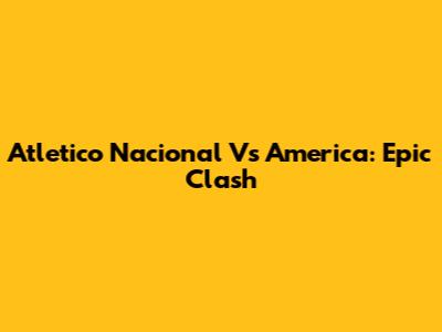 Atletico Nacional Vs America: Epic Clash