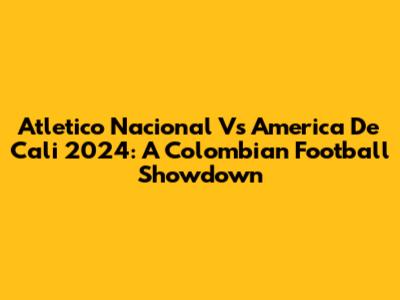 Atletico Nacional Vs America De Cali 2024: A Colombian Football Showdown