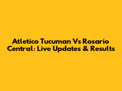 Atletico Tucuman Vs Rosario Central: Live Updates & Results