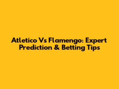 Atletico Vs Flamengo: Expert Prediction & Betting Tips
