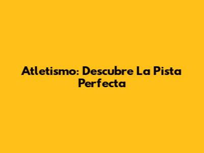 Atletismo: Descubre La Pista Perfecta