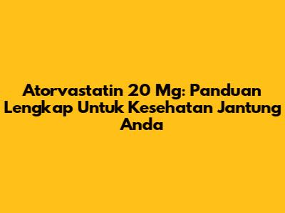 Atorvastatin 20 Mg: Panduan Lengkap Untuk Kesehatan Jantung Anda