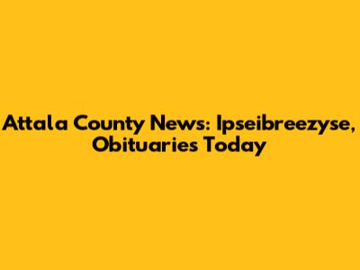 Attala County News: Ipseibreezyse, Obituaries Today