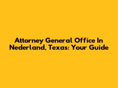 Attorney General Office In Nederland, Texas: Your Guide