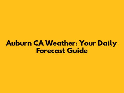 Auburn CA Weather: Your Daily Forecast Guide