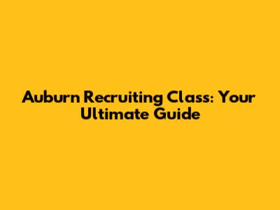 Auburn Recruiting Class: Your Ultimate Guide