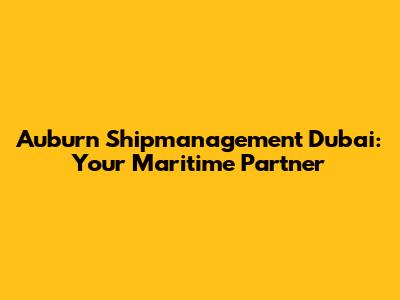 Auburn Shipmanagement Dubai: Your Maritime Partner