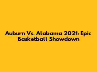 Auburn Vs. Alabama 2021: Epic Basketball Showdown