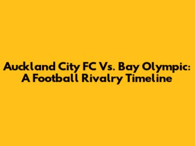 Auckland City FC Vs. Bay Olympic: A Football Rivalry Timeline