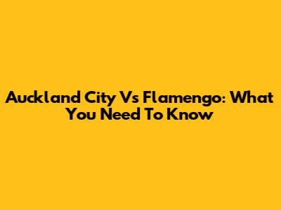 Auckland City Vs Flamengo: What You Need To Know