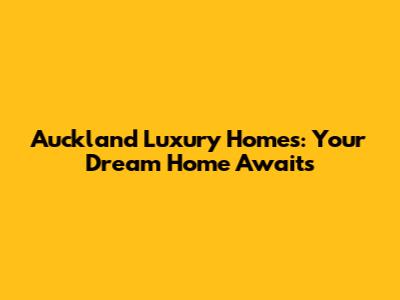 Auckland Luxury Homes: Your Dream Home Awaits