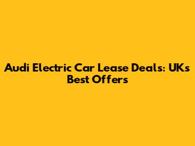 Audi Electric Car Lease Deals: UK's Best Offers