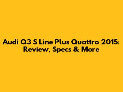 Audi Q3 S Line Plus Quattro 2015: Review, Specs & More