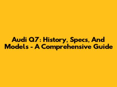 Audi Q7: History, Specs, And Models - A Comprehensive Guide
